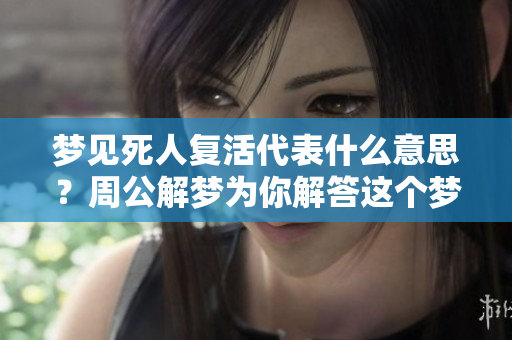 梦见死人复活代表什么意思？周公解梦为你解答这个梦境的深层含义。
