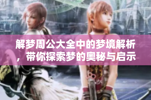 解梦周公大全中的梦境解析，带你探索梦的奥秘与启示