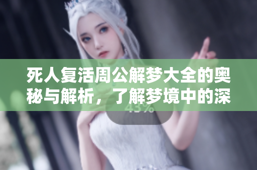 死人复活周公解梦大全的奥秘与解析，了解梦境中的深层含义