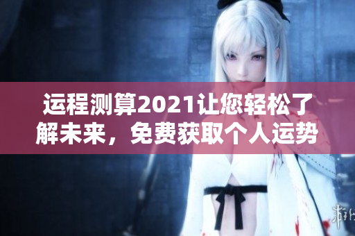 运程测算2021让您轻松了解未来，免费获取个人运势信息。