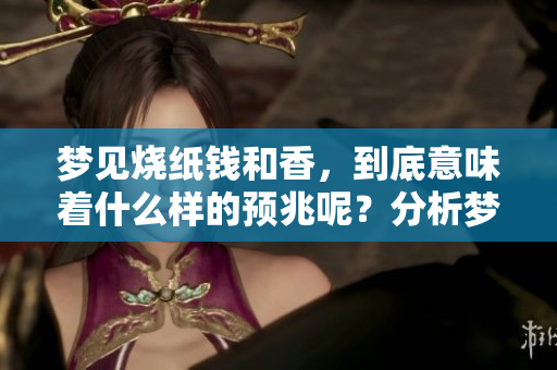 梦见烧纸钱和香，到底意味着什么样的预兆呢？分析梦境带来的启示。