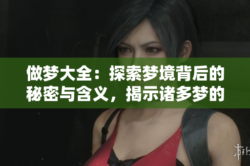 做梦大全：探索梦境背后的秘密与含义，揭示诸多梦的奥秘与解析