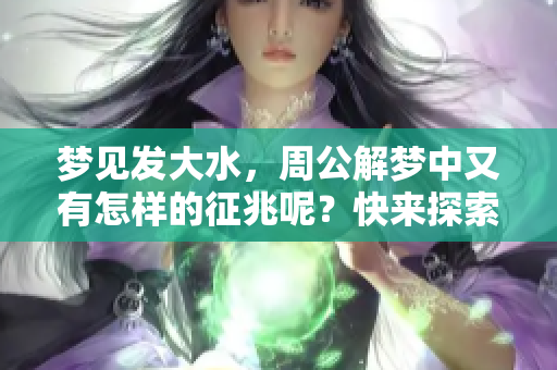 梦见发大水，周公解梦中又有怎样的征兆呢？快来探索其中的奥秘吧！