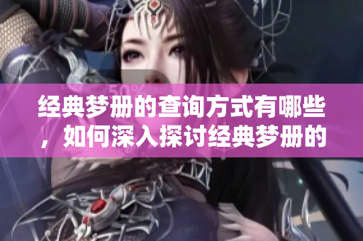 经典梦册的查询方式有哪些，如何深入探讨经典梦册的内容呢