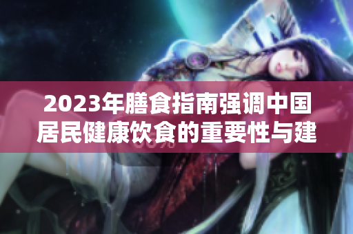 2023年膳食指南强调中国居民健康饮食的重要性与建议