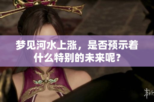 梦见河水上涨，是否预示着什么特别的未来呢？