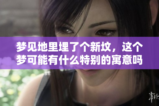 梦见地里埋了个新坟，这个梦可能有什么特别的寓意吗
