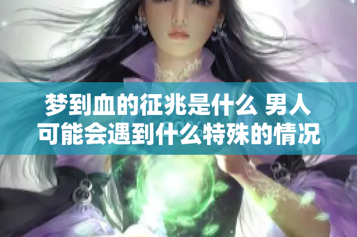 梦到血的征兆是什么 男人可能会遇到什么特殊的情况呢