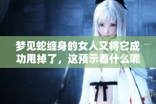 梦见蛇缠身的女人又将它成功甩掉了，这预示着什么呢