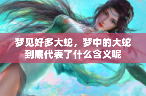 梦见好多大蛇，梦中的大蛇到底代表了什么含义呢