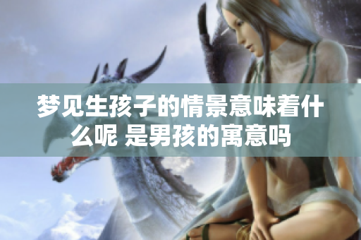 梦见生孩子的情景意味着什么呢 是男孩的寓意吗