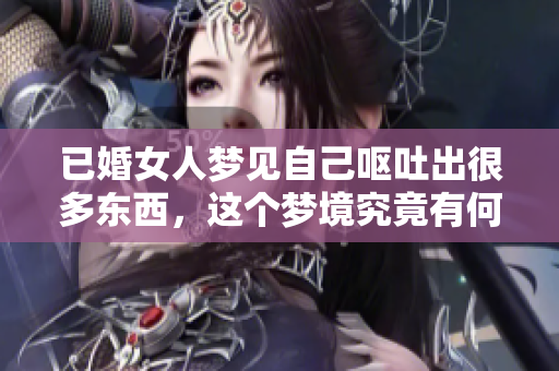 已婚女人梦见自己呕吐出很多东西，这个梦境究竟有何深意呢