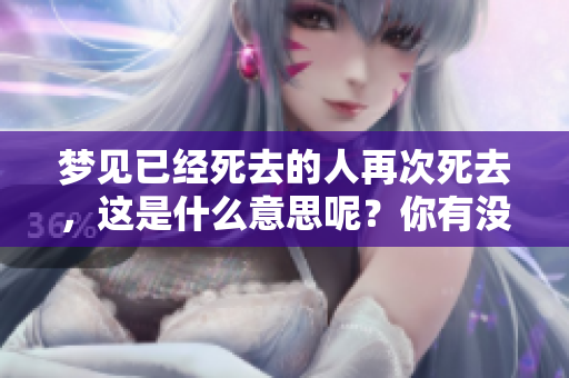 梦见已经死去的人再次死去，这是什么意思呢？你有没有这样的梦境呢？