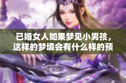 已婚女人如果梦见小男孩，这样的梦境会有什么样的预兆呢