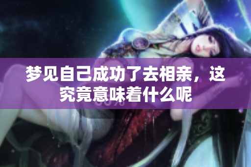 梦见自己成功了去相亲，这究竟意味着什么呢