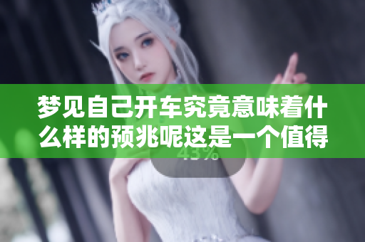 梦见自己开车究竟意味着什么样的预兆呢这是一个值得探讨的问题