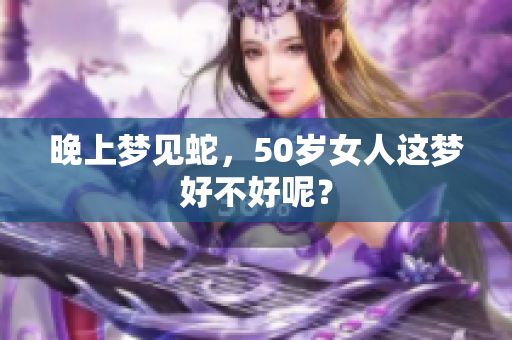 晚上梦见蛇，50岁女人这梦好不好呢？