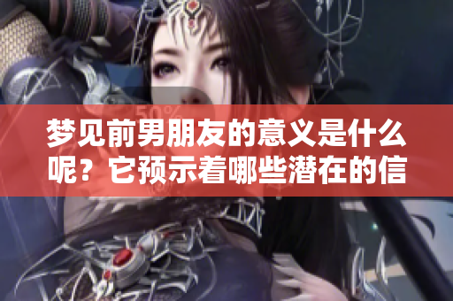 梦见前男朋友的意义是什么呢？它预示着哪些潜在的信息呢？