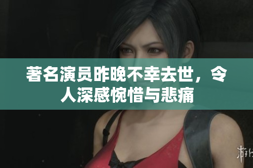 著名演员昨晚不幸去世，令人深感惋惜与悲痛