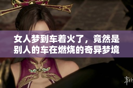 女人梦到车着火了，竟然是别人的车在燃烧的奇异梦境