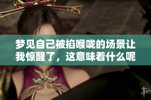 梦见自己被掐喉咙的场景让我惊醒了，这意味着什么呢