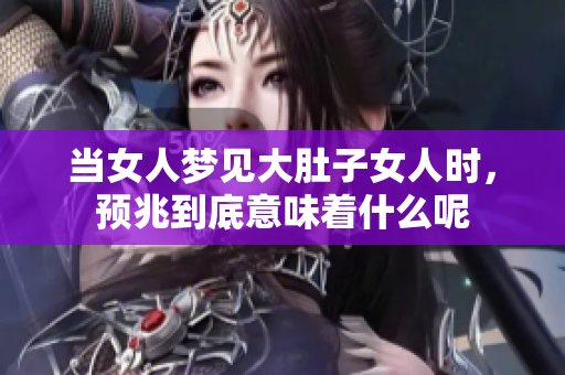 当女人梦见大肚子女人时，预兆到底意味着什么呢