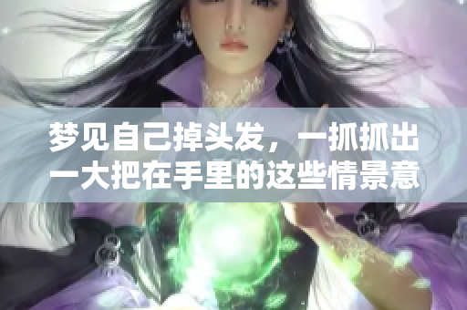 梦见自己掉头发，一抓抓出一大把在手里的这些情景意味着什么