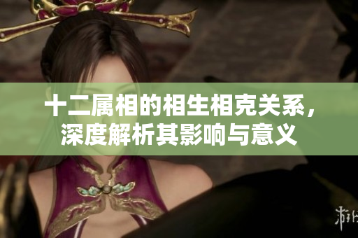十二属相的相生相克关系，深度解析其影响与意义