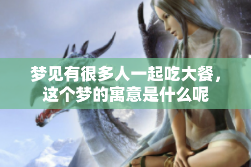 梦见有很多人一起吃大餐，这个梦的寓意是什么呢