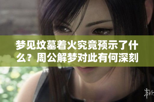 梦见坟墓着火究竟预示了什么？周公解梦对此有何深刻解读呢