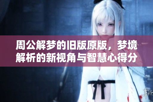 周公解梦的旧版原版，梦境解析的新视角与智慧心得分享