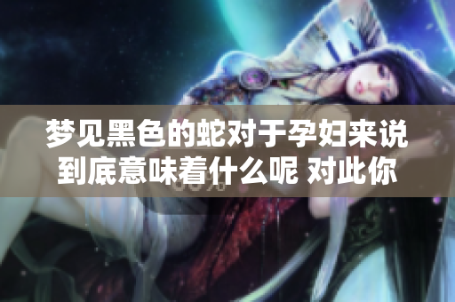 梦见黑色的蛇对于孕妇来说到底意味着什么呢 对此你有什么看法呢