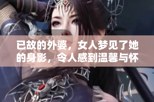 已故的外婆，女人梦见了她的身影，令人感到温馨与怀念