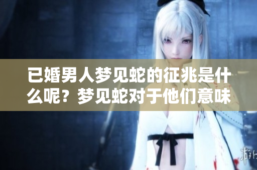 已婚男人梦见蛇的征兆是什么呢？梦见蛇对于他们意味着什么呢？