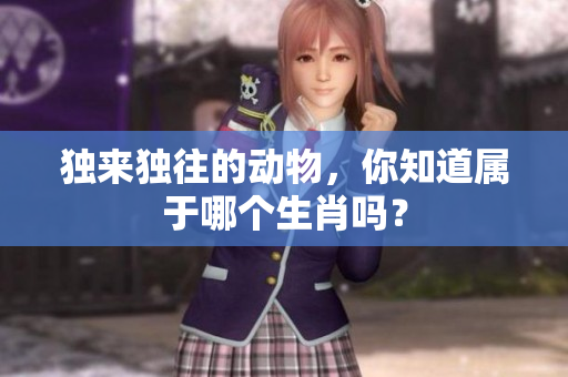 独来独往的动物，你知道属于哪个生肖吗？