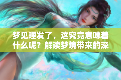 梦见理发了，这究竟意味着什么呢？解读梦境带来的深意与启示