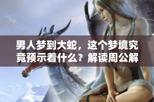 男人梦到大蛇，这个梦境究竟预示着什么？解读周公解梦中的意义。