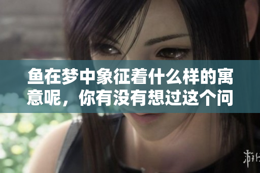 鱼在梦中象征着什么样的寓意呢，你有没有想过这个问题呢？