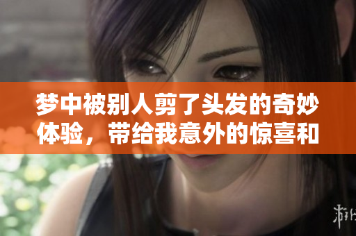 梦中被别人剪了头发的奇妙体验，带给我意外的惊喜和感悟