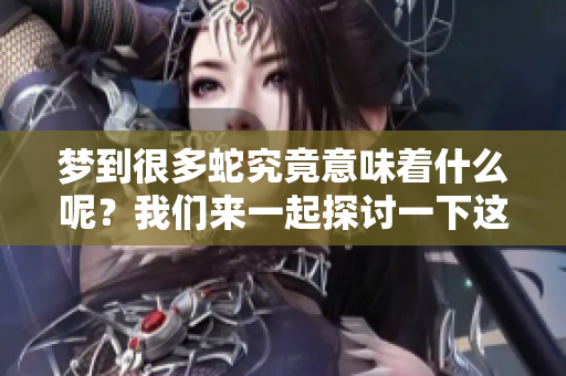 梦到很多蛇究竟意味着什么呢？我们来一起探讨一下这个问题。