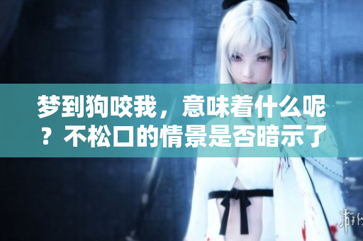 梦到狗咬我，意味着什么呢？不松口的情景是否暗示了某种预兆呢