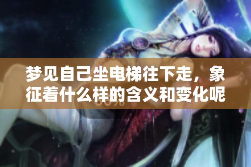 梦见自己坐电梯往下走，象征着什么样的含义和变化呢