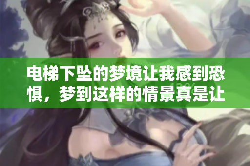 电梯下坠的梦境让我感到恐惧，梦到这样的情景真是让人不安。