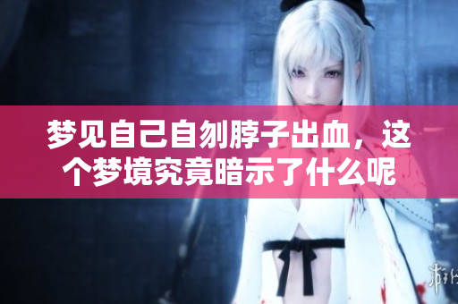 梦见自己自刎脖子出血，这个梦境究竟暗示了什么呢