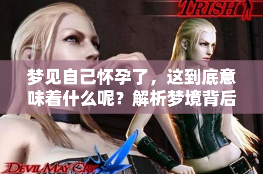 梦见自己怀孕了，这到底意味着什么呢？解析梦境背后的深意。