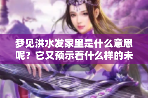 梦见洪水发家里是什么意思呢？它又预示着什么样的未来呢？