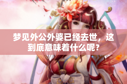 梦见外公外婆已经去世，这到底意味着什么呢？