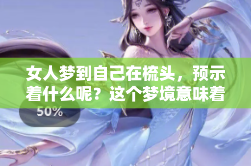 女人梦到自己在梳头，预示着什么呢？这个梦境意味着些什么？