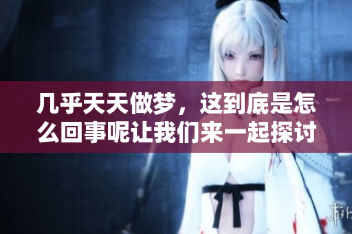 几乎天天做梦，这到底是怎么回事呢让我们来一起探讨一下吧