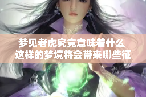 梦见老虎究竟意味着什么 这样的梦境将会带来哪些征兆呢